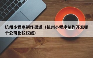 宁津杭州小程序制作渠道（杭州小程序制作开发哪个公司比较权威）