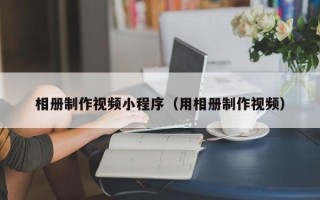 宁津相册制作视频小程序（用相册制作视频）