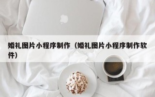 宁津婚礼图片小程序制作（婚礼图片小程序制作软件）