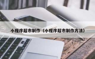 宁津小程序超市制作（小程序超市制作方法）