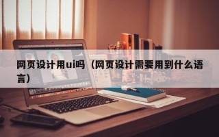 宁津网页设计用ui吗（网页设计需要用到什么语言）
